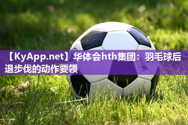 华体会hth集团：羽毛球后退步伐的动作要领