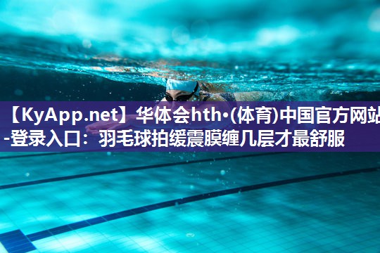 华体会hth·(体育)中国官方网站-登录入口：羽毛球拍缓震膜缠几层才最舒服