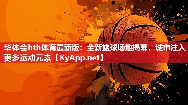 华体会hth体育最新版：全新篮球场地揭幕，城市注入更多运动元素