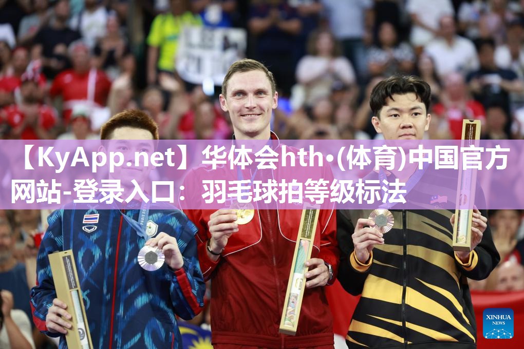 华体会hth·(体育)中国官方网站-登录入口：羽毛球拍等级标法