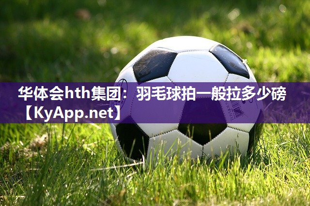 华体会hth集团：羽毛球拍一般拉多少磅