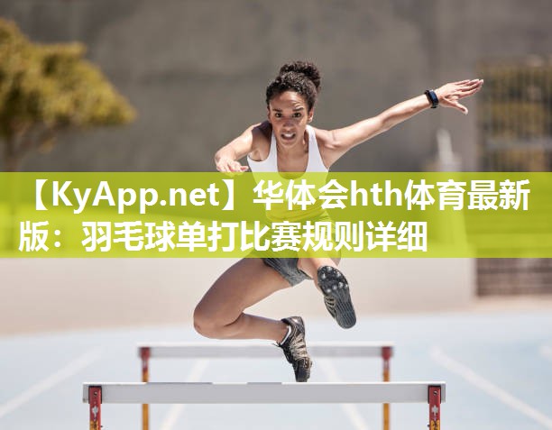 华体会hth体育最新版：羽毛球单打比赛规则详细