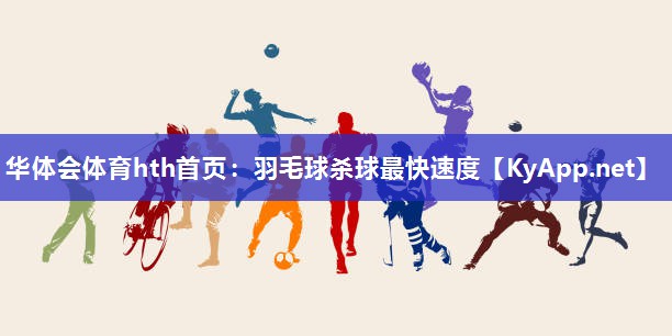 华体会体育hth首页：羽毛球杀球最快速度