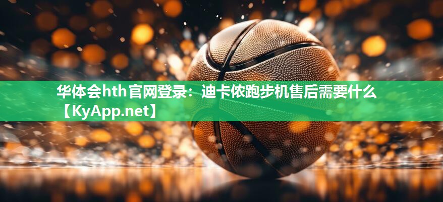 华体会hth官网登录：迪卡侬跑步机售后需要什么