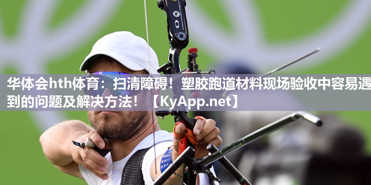 华体会hth体育：扫清障碍！塑胶跑道材料现场验收中容易遇到的问题及解决方法！