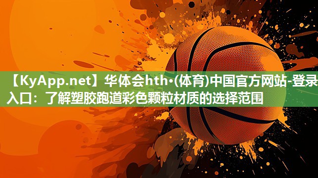华体会hth·(体育)中国官方网站-登录入口：了解塑胶跑道彩色颗粒材质的选择范围
