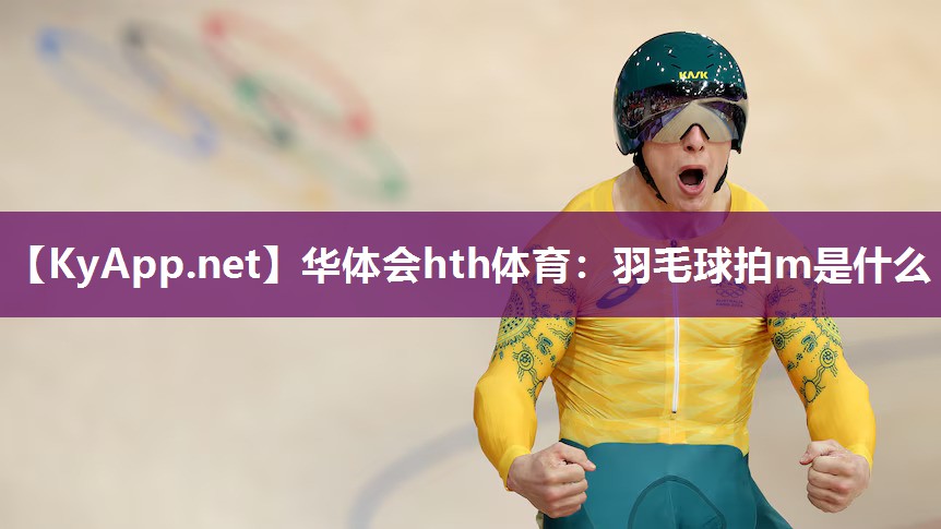华体会hth体育：羽毛球拍m是什么