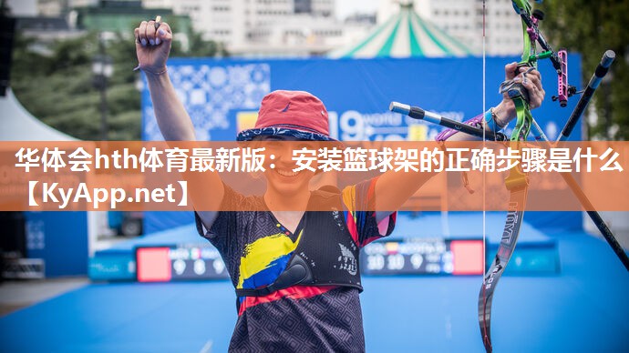 华体会hth体育最新版：安装篮球架的正确步骤是什么