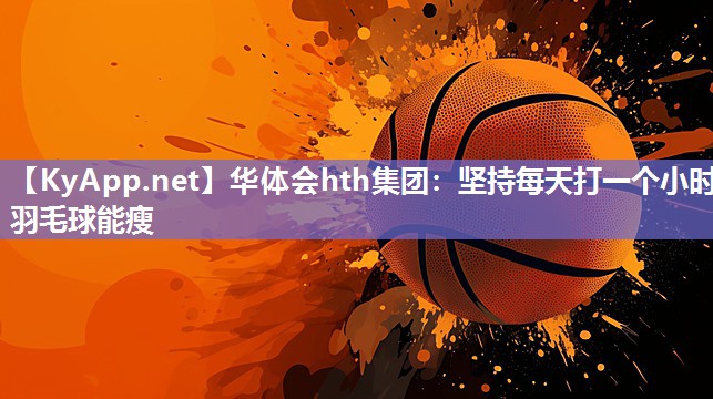 华体会hth集团：坚持每天打一个小时羽毛球能瘦