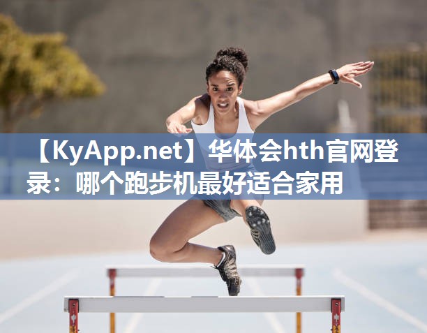 华体会hth官网登录：哪个跑步机最好适合家用
