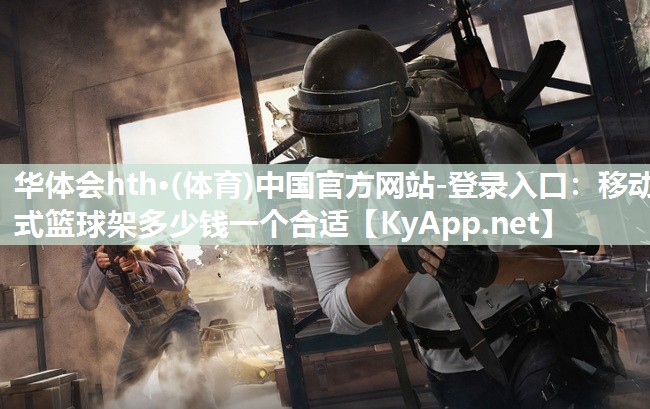 华体会hth·(体育)中国官方网站-登录入口：移动式篮球架多少钱一个合适