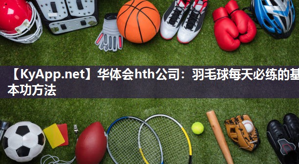 华体会hth公司：羽毛球每天必练的基本功方法