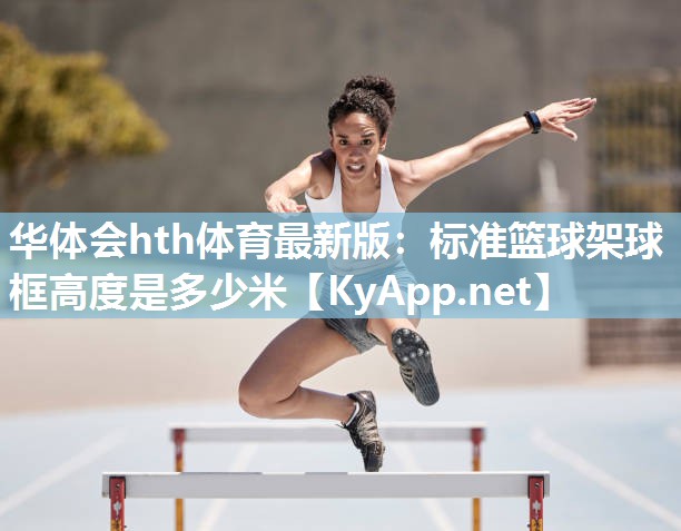 华体会hth体育最新版：标准篮球架球框高度是多少米