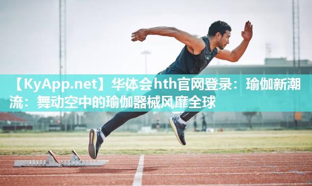 华体会hth官网登录：瑜伽新潮流：舞动空中的瑜伽器械风靡全球