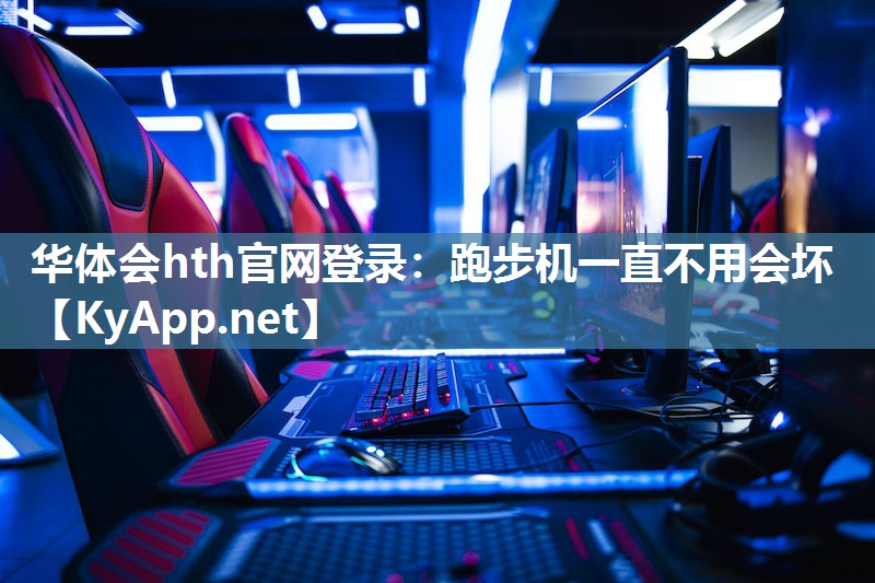 华体会hth官网登录：跑步机一直不用会坏