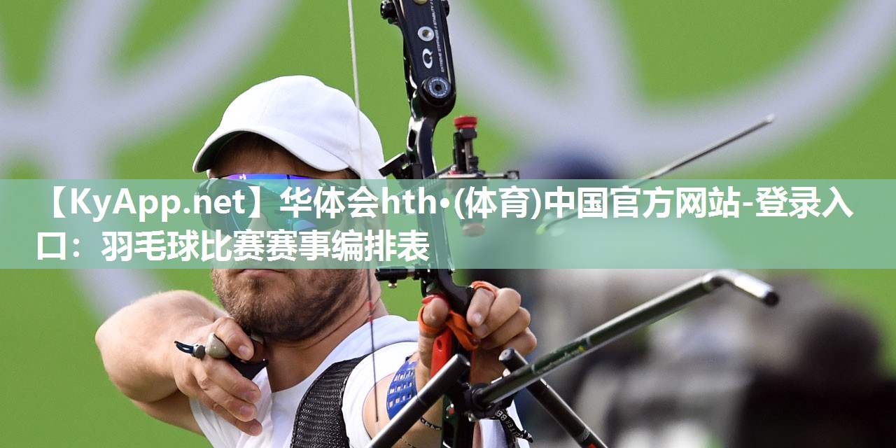 华体会hth·(体育)中国官方网站-登录入口：羽毛球比赛赛事编排表