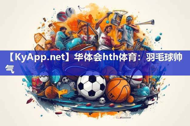 华体会hth体育：羽毛球帅气
