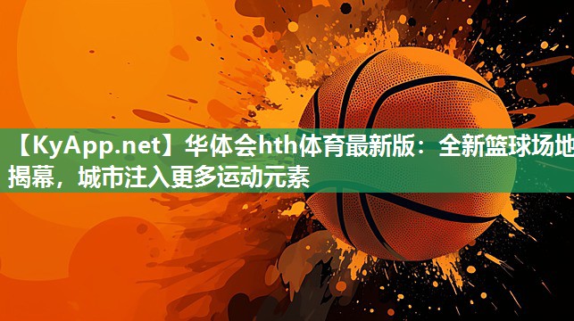 全新篮球场地揭幕，城市注入更多运动元素