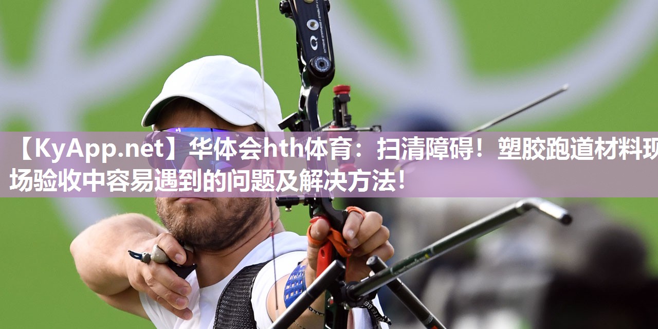 扫清障碍！塑胶跑道材料现场验收中容易遇到的问题及解决方法！
