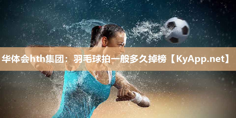 羽毛球拍一般多久掉榜